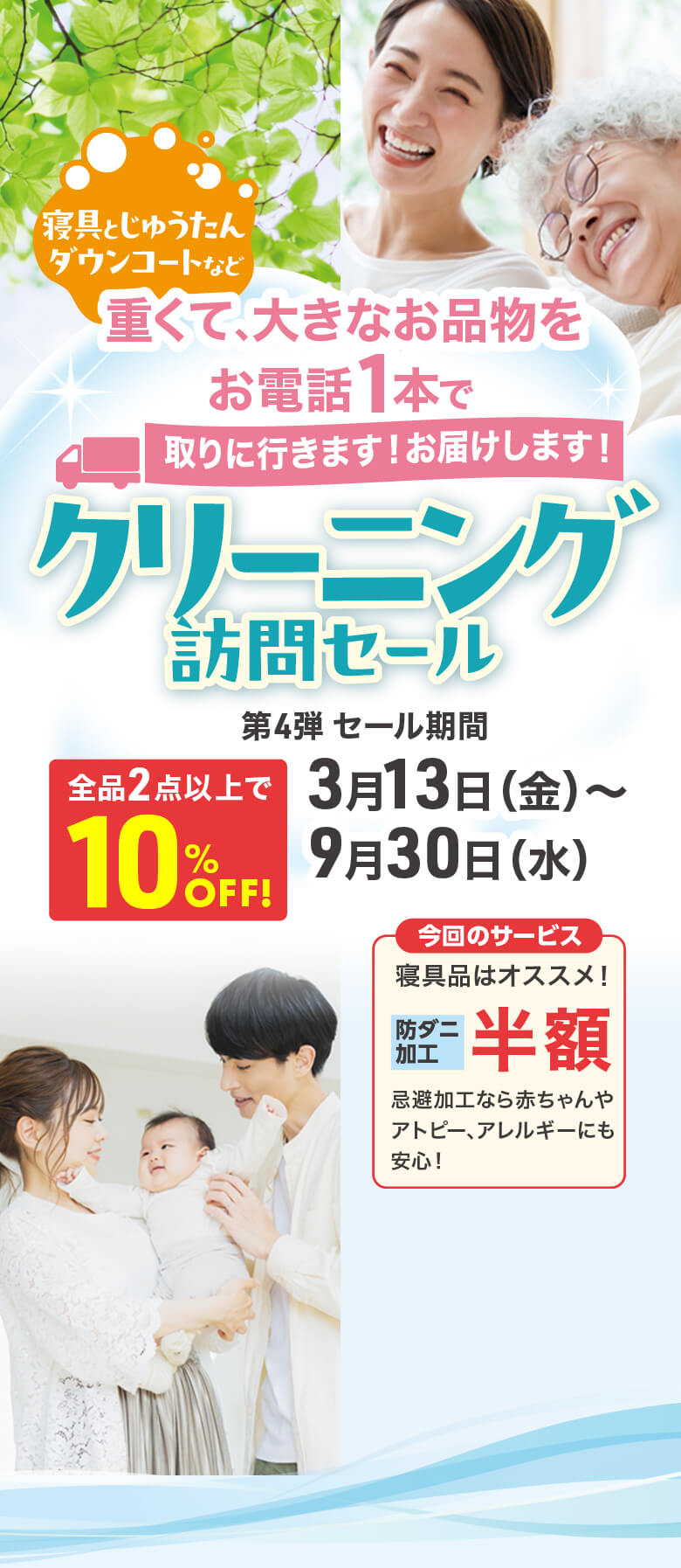 重くて、大きな商品をお電話1本で取りに行きます!お届けします!クリーニング玄関先サービス 第4弾セール期間：3月13日（金）〜9月30日（水） 全品2点以上で10%OFF！今回のサービス：寝具品はオススメ！防ダニ加工半額 忌避加工なら赤ちゃんやアトピー、アレルギーにも安心！